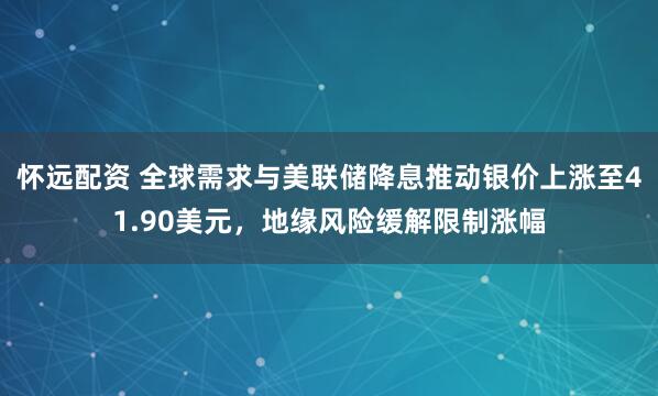 怀远配资 全球需求与美联储降息推动银价上涨至41.90美元，地缘风险缓解限制涨幅