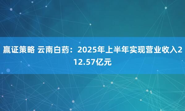 赢证策略 云南白药：2025年上半年实现营业收入212.57亿元