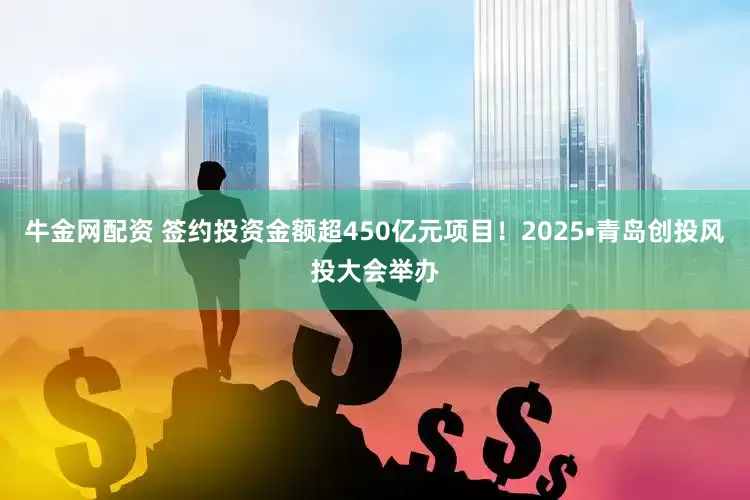 牛金网配资 签约投资金额超450亿元项目！2025•青岛创投风投大会举办