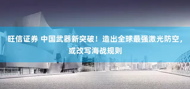 旺信证券 中国武器新突破！造出全球最强激光防空，或改写海战规则