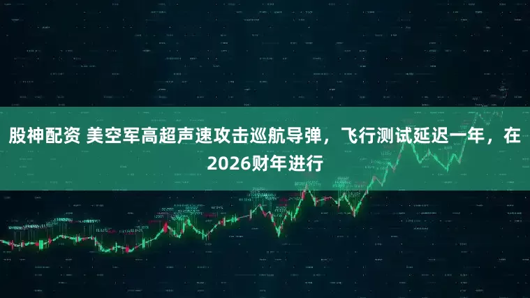 股神配资 美空军高超声速攻击巡航导弹，飞行测试延迟一年，在2026财年进行