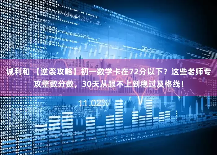 诚利和 【逆袭攻略】初一数学卡在72分以下？这些老师专攻整数分数，30天从跟不上到稳过及格线！
