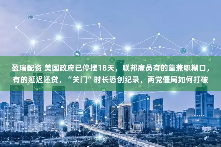 盈瑞配资 美国政府已停摆18天，联邦雇员有的靠兼职糊口，有的延迟还贷，“关门”时长恐创纪录，两党僵局如何打破