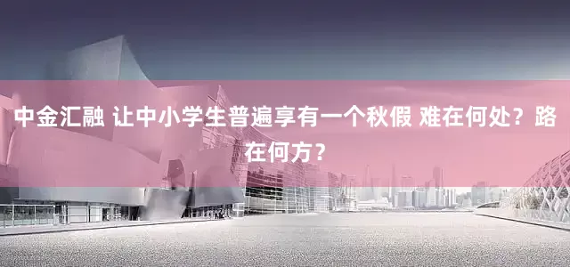 中金汇融 让中小学生普遍享有一个秋假 难在何处？路在何方？