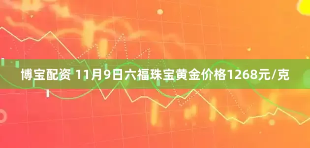 博宝配资 11月9日六福珠宝黄金价格1268元/克