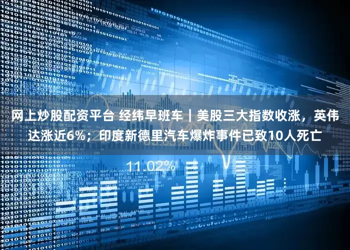 网上炒股配资平台 经纬早班车｜美股三大指数收涨，英伟达涨近6%；印度新德里汽车爆炸事件已致10人死亡