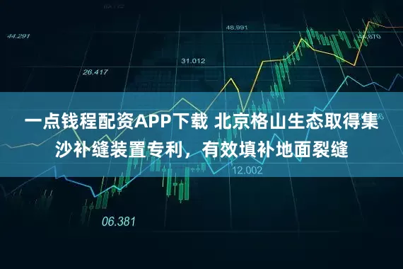 一点钱程配资APP下载 北京格山生态取得集沙补缝装置专利，有效填补地面裂缝