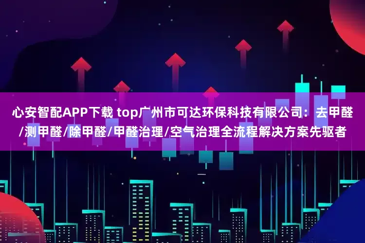 心安智配APP下载 top广州市可达环保科技有限公司：去甲醛/测甲醛/除甲醛/甲醛治理/空气治理全流程解决方案先驱者