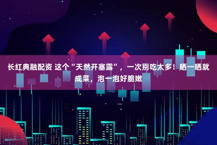 长红典融配资 这个“天然开塞露”，一次别吃太多！晒一晒就成菜，泡一泡好脆嫩