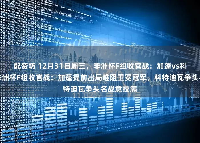 配资坊 12月31日周三，非洲杯F组收官战：加蓬vs科特迪瓦，非洲杯F组收官战：加蓬提前出局难阻卫冕冠军，科特迪瓦争头名战意拉满