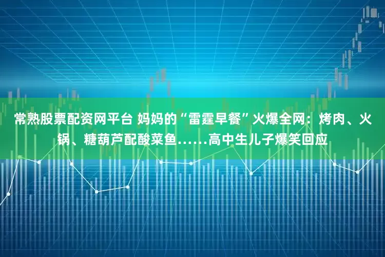 常熟股票配资网平台 妈妈的“雷霆早餐”火爆全网：烤肉、火锅、糖葫芦配酸菜鱼……高中生儿子爆笑回应