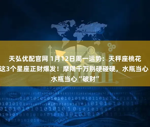 天弘优配官网 1月12日周一运势：天秤座桃花炸裂，这3个星座正财爆发！摩羯千万别硬碰硬，水瓶当心“破财”