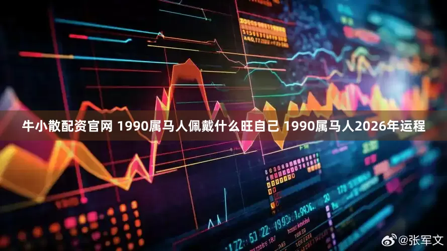 牛小散配资官网 1990属马人佩戴什么旺自己 1990属马人2026年运程