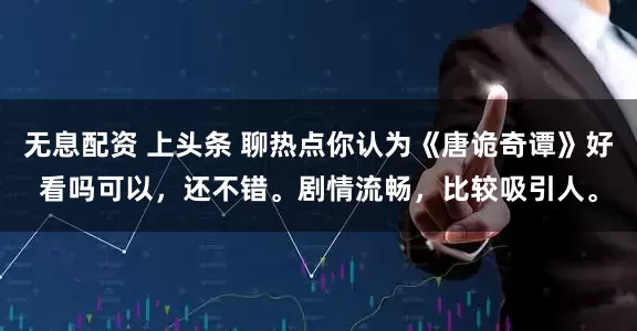 无息配资 上头条 聊热点你认为《唐诡奇谭》好看吗可以，还不错。剧情流畅，比较吸引人。