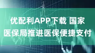 优配利APP下载 国家医保局推进医保便捷支付